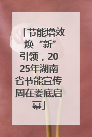 节能增效 焕“新”引领，2025年湖南省节能宣传周在娄底启幕