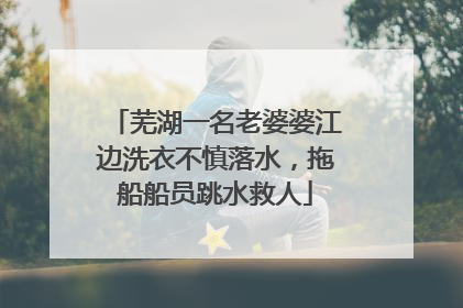 芜湖一名老婆婆江边洗衣不慎落水，拖船船员跳水救人