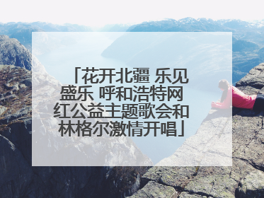 花开北疆 乐见盛乐 呼和浩特网红公益主题歌会和林格尔激情开唱
