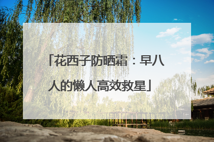 花西子防晒霜：早八人的懒人高效救星