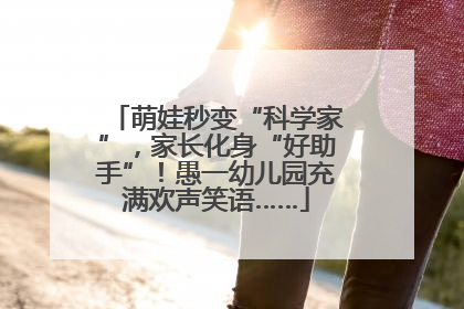 萌娃秒变“科学家”，家长化身“好助手”！愚一幼儿园充满欢声笑语……