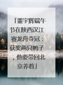 董宇辉端午节在陕西汉江赛龙舟夺冠：获奖两只鸭子，他要带回北京养着
