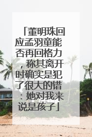 董明珠回应孟羽童能否再回格力，称其离开时确实是犯了很大的错：她对我来说是孩子