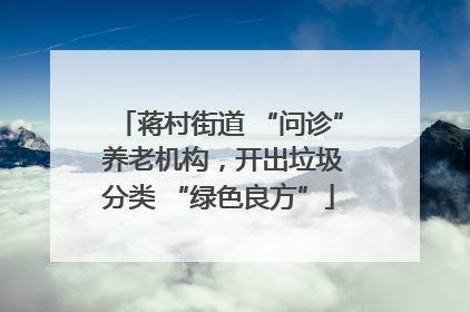 蒋村街道 “问诊” 养老机构，开出垃圾分类 “绿色良方”