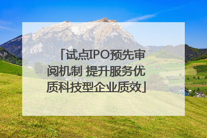 试点IPO预先审阅机制 提升服务优质科技型企业质效