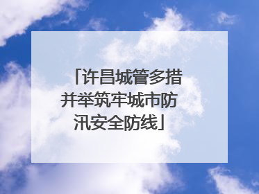 许昌城管多措并举筑牢城市防汛安全防线