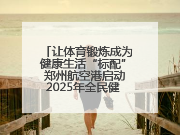 让体育锻炼成为健康生活“标配” 郑州航空港启动2025年全民健身活动月
