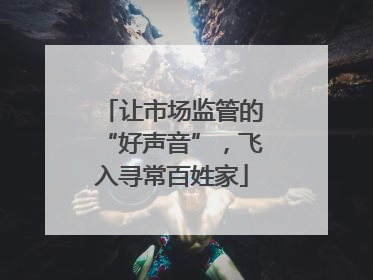 让市场监管的“好声音”，飞入寻常百姓家