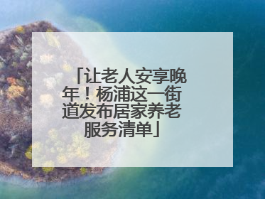 让老人安享晚年！杨浦这一街道发布居家养老服务清单