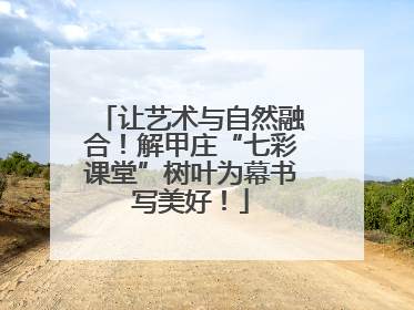让艺术与自然融合！解甲庄“七彩课堂”树叶为幕书写美好！