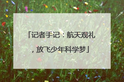 记者手记：航天观礼，放飞少年科学梦