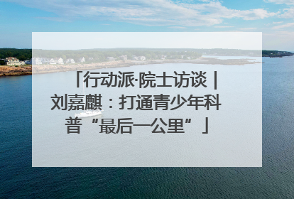 行动派·院士访谈｜刘嘉麒：打通青少年科普“最后一公里”