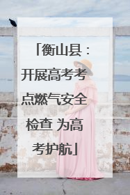 衡山县：开展高考考点燃气安全检查 为高考护航