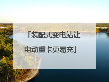 装配式变电站让电动重卡更易充