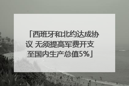 西班牙和北约达成协议 无须提高军费开支至国内生产总值5%