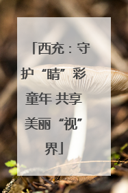 西充：守护“睛”彩童年 共享美丽“视”界