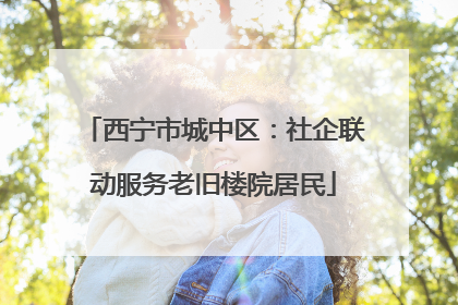 西宁市城中区：社企联动服务老旧楼院居民