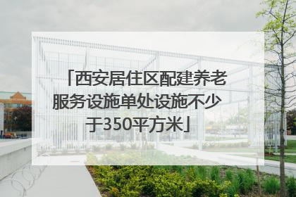 西安居住区配建养老服务设施单处设施不少于350平方米