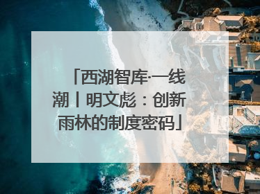 西湖智库·一线潮丨明文彪：创新雨林的制度密码
