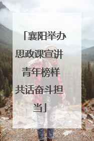 襄阳举办思政课宣讲 青年榜样共话奋斗担当
