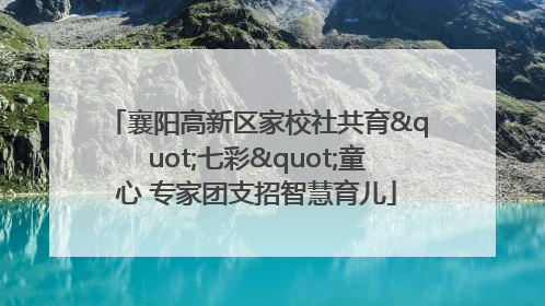 襄阳高新区家校社共育"七彩"童心 专家团支招智慧育儿