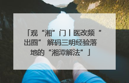 观“湘”门丨医改频“出圈” 解码三明经验落地的“湘潭解法”