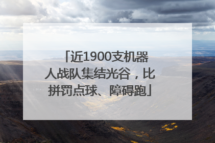 近1900支机器人战队集结光谷，比拼罚点球、障碍跑