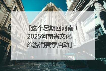 这个暑期回河南！2025河南省文化旅游消费季启动