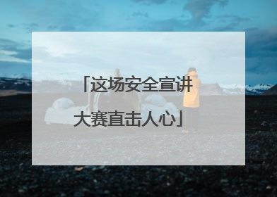 这场安全宣讲大赛直击人心