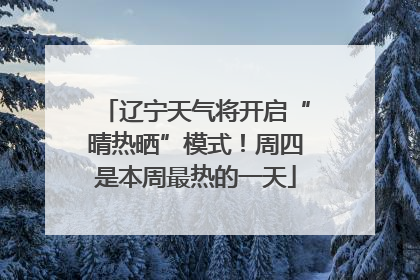 辽宁天气将开启“晴热晒”模式！周四是本周最热的一天