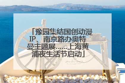 豫园集结国创动漫IP、南京路办奥特曼主题展……上海黄浦夜生活节启动