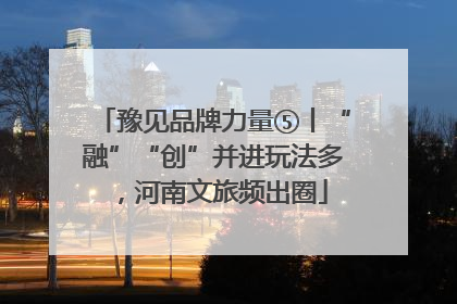 豫见品牌力量⑤丨“融”“创”并进玩法多，河南文旅频出圈