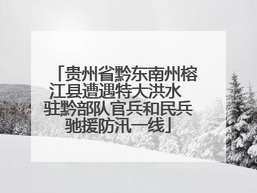 贵州省黔东南州榕江县遭遇特大洪水 驻黔部队官兵和民兵驰援防汛一线