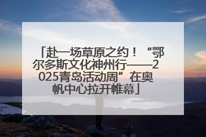 赴一场草原之约！“鄂尔多斯文化神州行——2025青岛活动周”在奥帆中心拉开帷幕