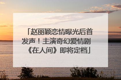 赵丽颖恋情曝光后首发声！主演奇幻爱情剧《在人间》即将定档