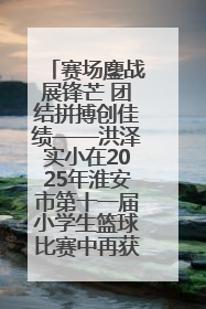 赛场鏖战展锋芒 团结拼搏创佳绩——洪泽实小在2025年淮安市第十一届小学生篮球比赛中再获佳绩