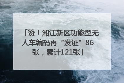 赞！湘江新区功能型无人车编码再“发证”86张，累计121张