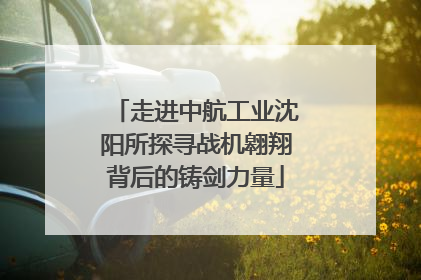 走进中航工业沈阳所探寻战机翱翔背后的铸剑力量
