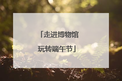 走进博物馆 玩转端午节