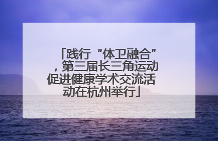 践行“体卫融合”，第三届长三角运动促进健康学术交流活动在杭州举行