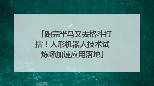 跑完半马又去格斗打擂！人形机器人技术试炼场加速应用落地