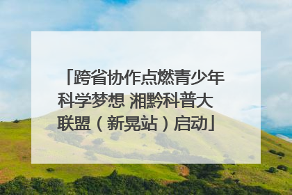 跨省协作点燃青少年科学梦想 湘黔科普大联盟（新晃站）启动
