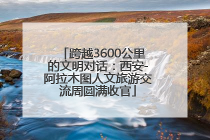 跨越3600公里的文明对话：西安-阿拉木图人文旅游交流周圆满收官