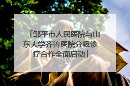 邹平市人民医院与山东大学齐鲁医院分级诊疗合作全面启动