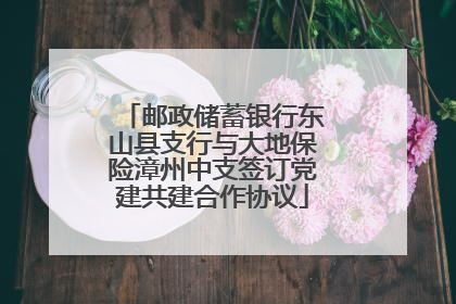 邮政储蓄银行东山县支行与大地保险漳州中支签订党建共建合作协议