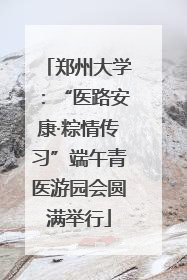 郑州大学：“医路安康·粽情传习”端午青医游园会圆满举行