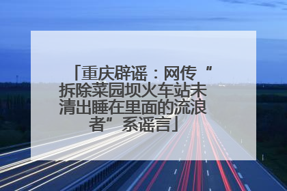 重庆辟谣：网传“拆除菜园坝火车站未清出睡在里面的流浪者”系谣言