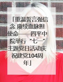 重温誓言强信念 赓续血脉担使命——四平中院举行“七一”主题党日活动庆祝建党104周年