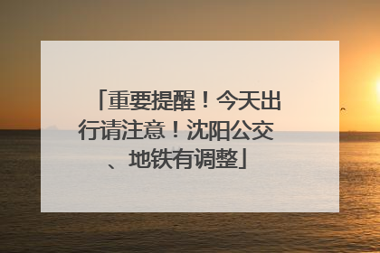 重要提醒！今天出行请注意！沈阳公交、地铁有调整
