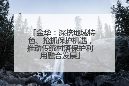 金华：深挖地域特色、抢抓保护机遇，推动传统村落保护利用融合发展